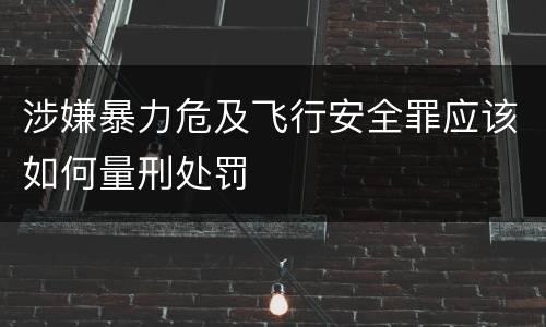 涉嫌暴力危及飞行安全罪应该如何量刑处罚