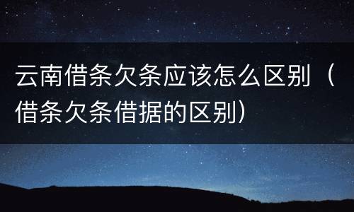 云南借条欠条应该怎么区别（借条欠条借据的区别）