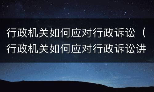 行政机关如何应对行政诉讼（行政机关如何应对行政诉讼讲义）