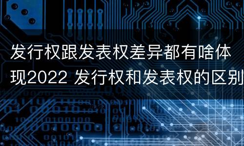 发行权跟发表权差异都有啥体现2022 发行权和发表权的区别