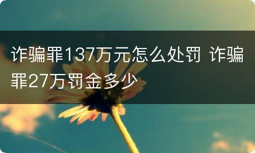 诈骗罪137万元怎么处罚 诈骗罪27万罚金多少