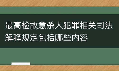 最高检故意杀人犯罪相关司法解释规定包括哪些内容