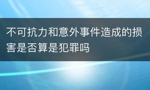 不可抗力和意外事件造成的损害是否算是犯罪吗