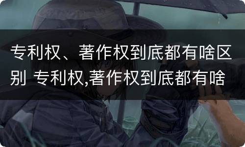 专利权、著作权到底都有啥区别 专利权,著作权到底都有啥区别呢