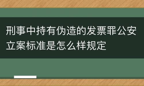 刑事中持有伪造的发票罪公安立案标准是怎么样规定