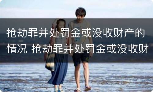 抢劫罪并处罚金或没收财产的情况 抢劫罪并处罚金或没收财产的情况严重吗
