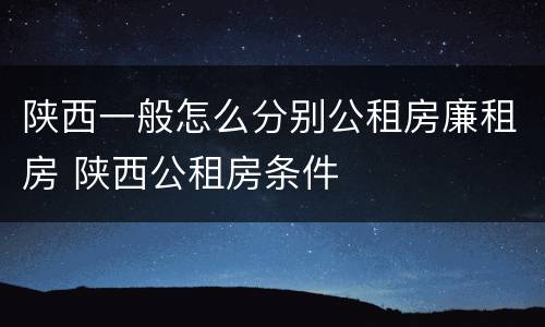 陕西一般怎么分别公租房廉租房 陕西公租房条件