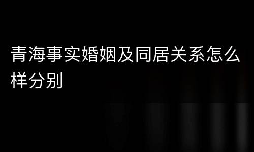 青海事实婚姻及同居关系怎么样分别