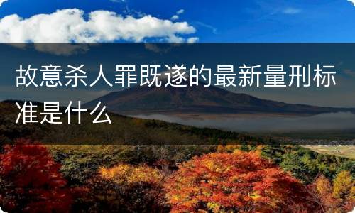 故意杀人罪既遂的最新量刑标准是什么