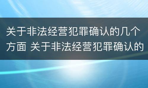 关于非法经营犯罪确认的几个方面 关于非法经营犯罪确认的几个方面的规定