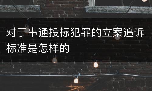 对于串通投标犯罪的立案追诉标准是怎样的