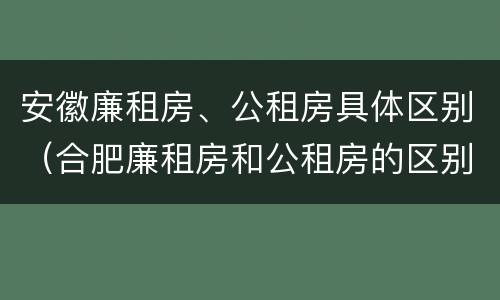 安徽廉租房、公租房具体区别（合肥廉租房和公租房的区别）
