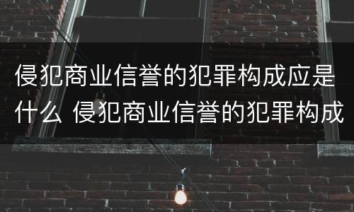 侵犯商业信誉的犯罪构成应是什么 侵犯商业信誉的犯罪构成应是什么案件