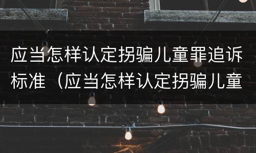应当怎样认定拐骗儿童罪追诉标准（应当怎样认定拐骗儿童罪追诉标准最新）
