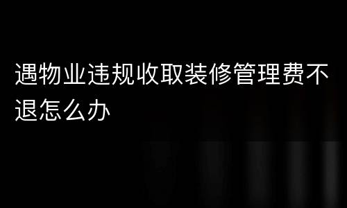 遇物业违规收取装修管理费不退怎么办