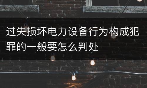 过失损坏电力设备行为构成犯罪的一般要怎么判处