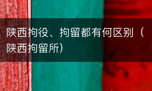 陕西拘役、拘留都有何区别（陕西拘留所）