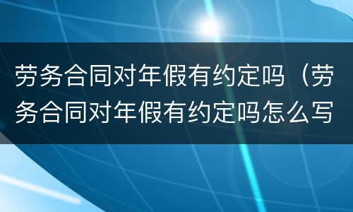 劳务合同对年假有约定吗（劳务合同对年假有约定吗怎么写）