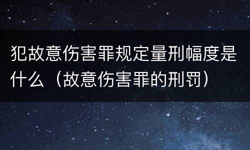 犯故意伤害罪规定量刑幅度是什么（故意伤害罪的刑罚）