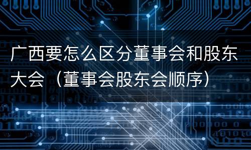 广西要怎么区分董事会和股东大会（董事会股东会顺序）