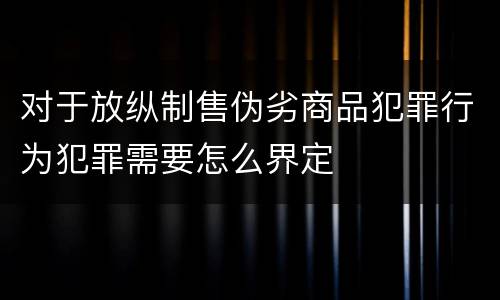 对于放纵制售伪劣商品犯罪行为犯罪需要怎么界定