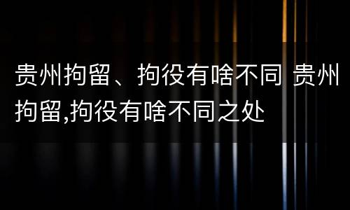 贵州拘留、拘役有啥不同 贵州拘留,拘役有啥不同之处