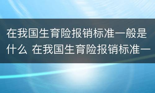在我国生育险报销标准一般是什么 在我国生育险报销标准一般是什么意思