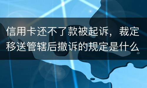 信用卡还不了款被起诉，裁定移送管辖后撤诉的规定是什么的