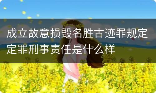 成立故意损毁名胜古迹罪规定定罪刑事责任是什么样