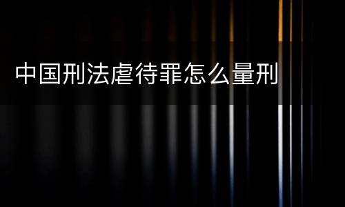 中国刑法虐待罪怎么量刑