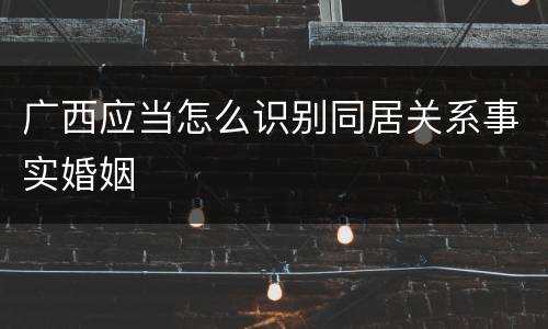 广西应当怎么识别同居关系事实婚姻