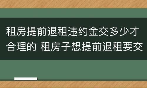 租房提前退租违约金交多少才合理的 租房子想提前退租要交多少违约金