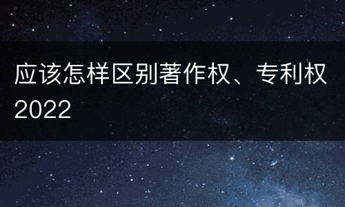 应该怎样区别著作权、专利权2022