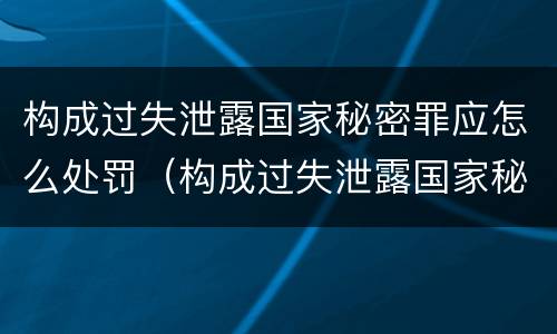 构成过失泄露国家秘密罪应怎么处罚（构成过失泄露国家秘密立案标准）