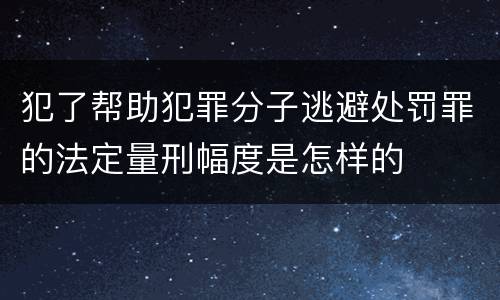 犯了帮助犯罪分子逃避处罚罪的法定量刑幅度是怎样的