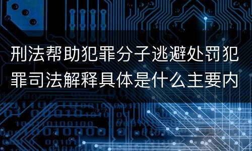刑法帮助犯罪分子逃避处罚犯罪司法解释具体是什么主要内容