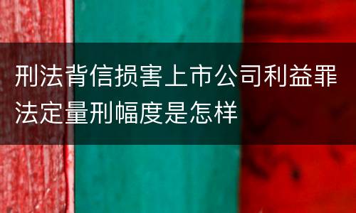 刑法背信损害上市公司利益罪法定量刑幅度是怎样