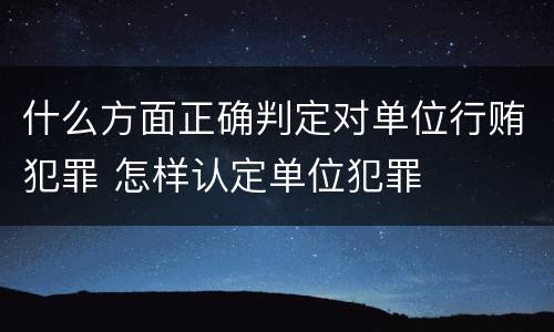 什么方面正确判定对单位行贿犯罪 怎样认定单位犯罪