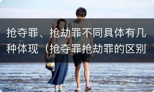 抢夺罪、抢劫罪不同具体有几种体现（抢夺罪抢劫罪的区别）