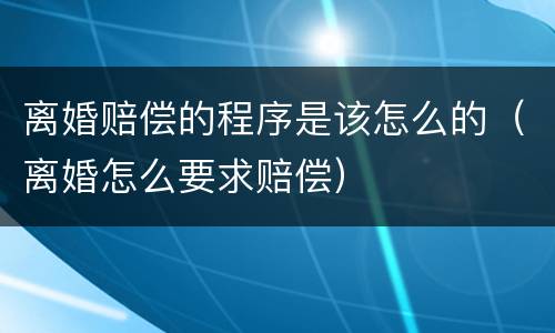 离婚赔偿的程序是该怎么的（离婚怎么要求赔偿）