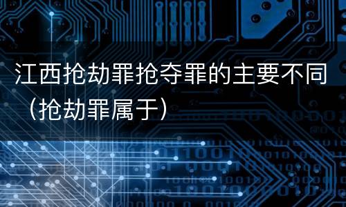 江西抢劫罪抢夺罪的主要不同（抢劫罪属于）