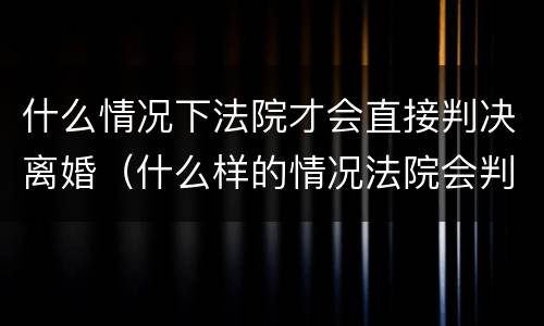 什么情况下法院才会直接判决离婚（什么样的情况法院会判离婚）