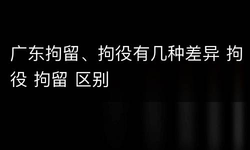 广东拘留、拘役有几种差异 拘役 拘留 区别