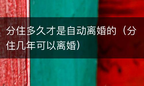 分住多久才是自动离婚的（分住几年可以离婚）