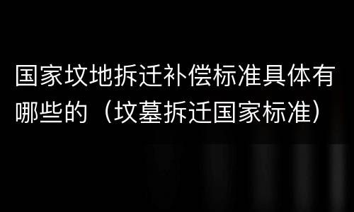国家坟地拆迁补偿标准具体有哪些的（坟墓拆迁国家标准）