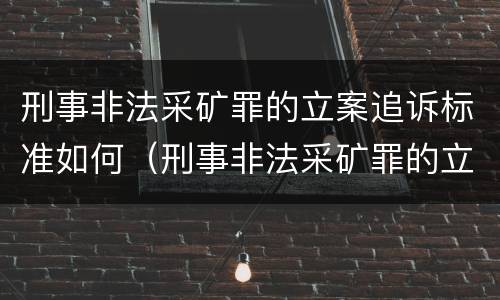 刑事非法采矿罪的立案追诉标准如何（刑事非法采矿罪的立案追诉标准如何规定）