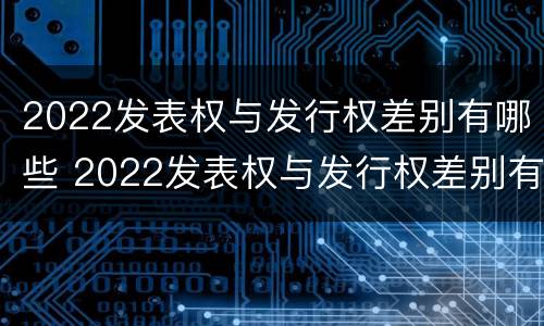 2022发表权与发行权差别有哪些 2022发表权与发行权差别有哪些问题