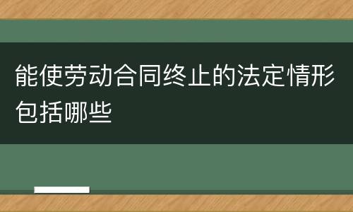 能使劳动合同终止的法定情形包括哪些