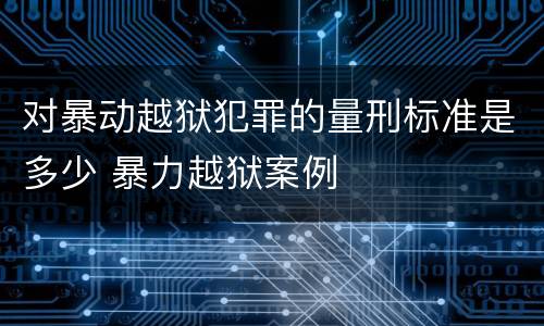 对暴动越狱犯罪的量刑标准是多少 暴力越狱案例
