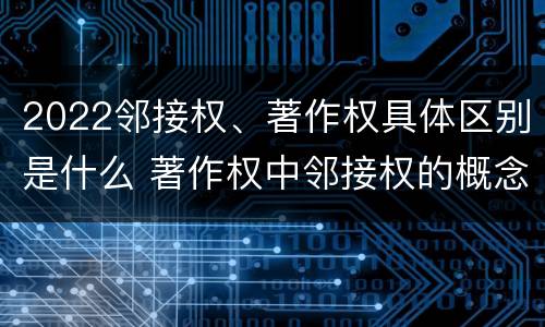 2022邻接权、著作权具体区别是什么 著作权中邻接权的概念特点